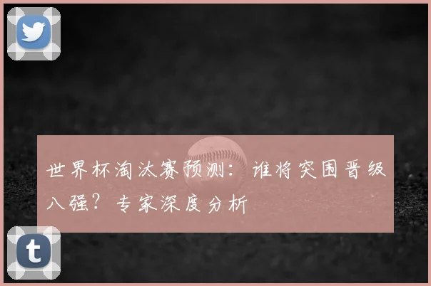 世界杯淘汰赛预测：谁将突围晋级八强？专家深度分析