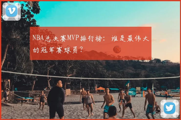 NBA总决赛MVP排行榜：谁是最伟大的冠军赛球员？