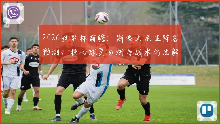 2026世界杯前瞻：斯洛文尼亚阵容预测、核心球员分析与战术打法解析
