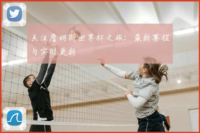 关注詹姆斯世界杯之旅：最新赛程与实时更新