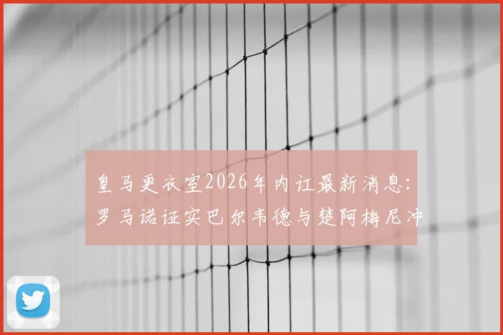 皇马更衣室2026年内讧最新消息：罗马诺证实巴尔韦德与楚阿梅尼冲突原因，后续影响几何？