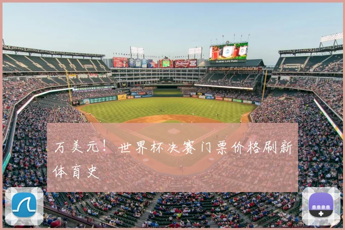 万美元!世界杯决赛门票价格刷新体育史
