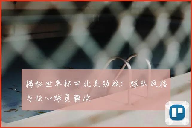 揭秘世界杯中北美劲旅:球队风格与核心球员解读