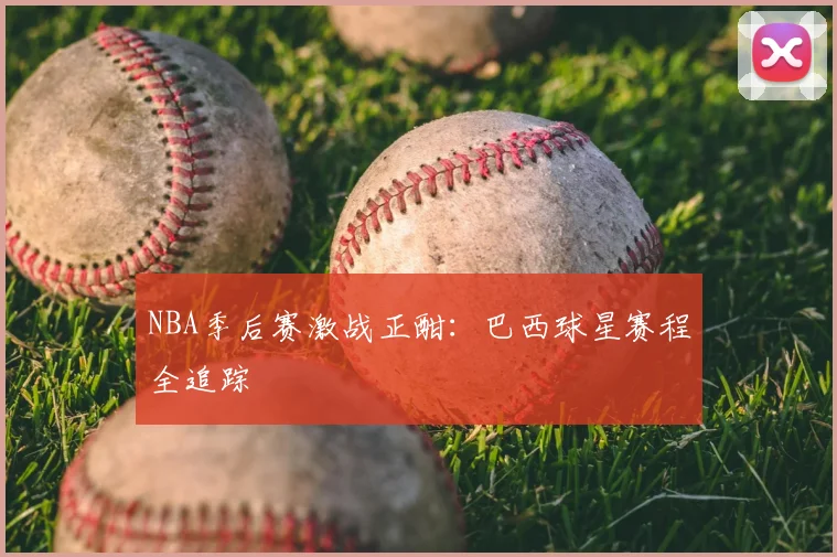NBA季后赛激战正酣:巴西球星赛程全追踪