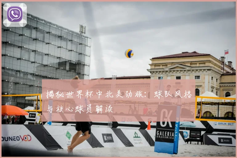 揭秘世界杯中北美劲旅：球队风格与核心球员解读