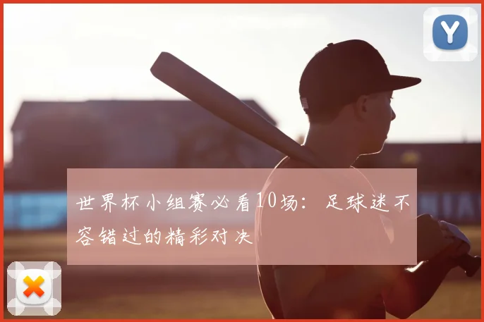 世界杯小组赛必看10场：足球迷不容错过的精彩对决
