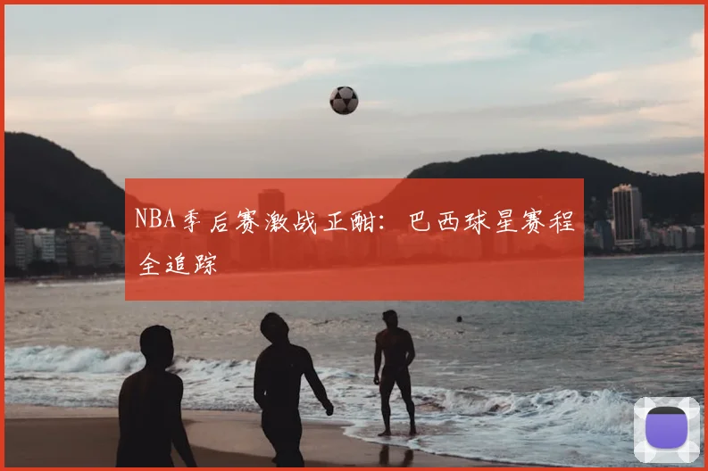 NBA季后赛激战正酣：巴西球星赛程全追踪