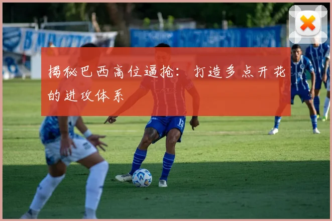 揭秘巴西高位逼抢：打造多点开花的进攻体系