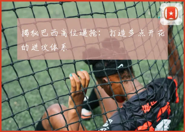 揭秘巴西高位逼抢：打造多点开花的进攻体系