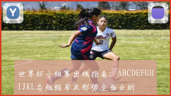 世界杯小组赛出线指南:ABCDEFGHIJKL各组赔率及形势全面分析