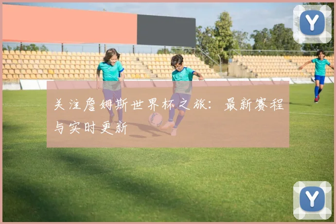 关注詹姆斯世界杯之旅:最新赛程与实时更新