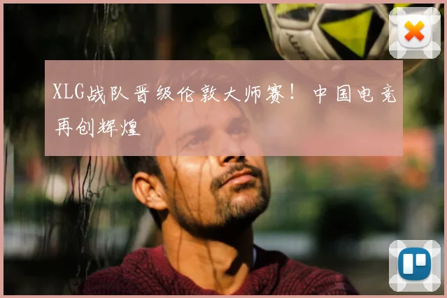 XLG战队晋级伦敦大师赛！中国电竞再创辉煌