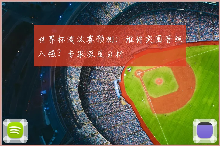 世界杯淘汰赛预测：谁将突围晋级八强？专家深度分析