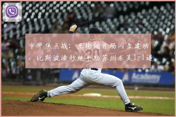 中甲焦点战：王彬翰开场闪击建功，比斯波读秒绝平助苏州东吴1-1逼平佛山南狮