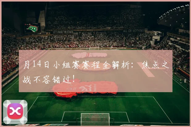 月14日小组赛赛程全解析：焦点之战不容错过！