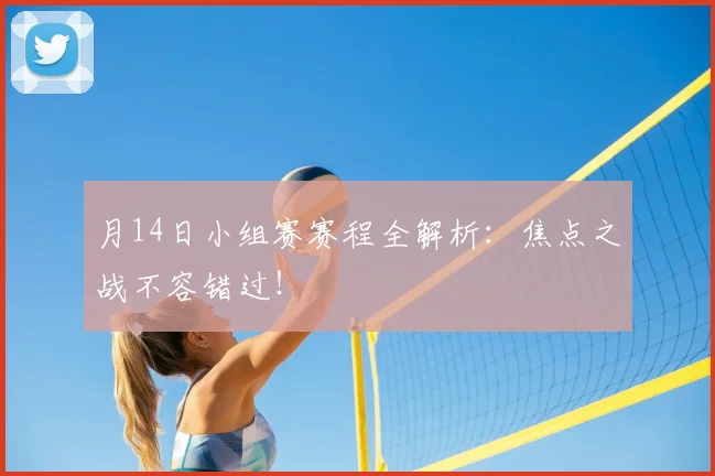 月14日小组赛赛程全解析：焦点之战不容错过！