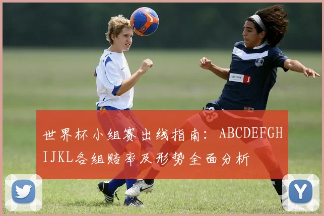 世界杯小组赛出线指南：ABCDEFGHIJKL各组赔率及形势全面分析